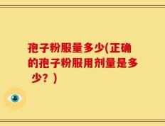 孢子粉服量多少(正确的孢子粉服用剂量是多 少？)