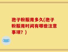 孢子粉服用多久(孢子粉服用时间有哪些注意事项？)