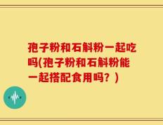 孢子粉和石斛粉一起吃吗(孢子粉和石斛粉能一起搭配食用吗？)
