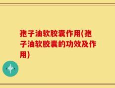 孢子油软胶囊作用(孢子油软胶囊的功效及作用)