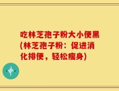 吃林芝孢子粉大小便黑(林芝孢子粉：促进消化排便，轻松瘦身)