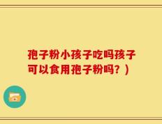 孢子粉小孩子吃吗孩子可以食用孢子粉吗？)