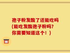 孢子粉发酸了还能吃吗(能吃发酸孢子粉吗？你需要知道这个！)