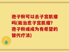 孢子粉可以去子宫肌瘤吗(能治愈子宫肌瘤？孢子粉或成为有希望的替代疗法)