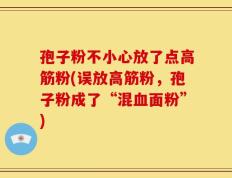 孢子粉不小心放了点高筋粉(误放高筋粉，孢子粉成了“混血面粉”)