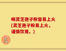 喝灵芝孢子粉容易上火(灵芝孢子粉易上火，谨慎饮用。)