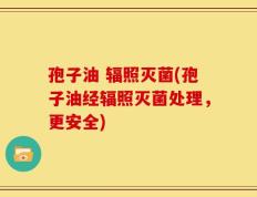 孢子油 辐照灭菌(孢子油经辐照灭菌处理，更安全)