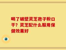 喝了破壁灵芝孢子粉口干？灵芝配什么服用保健效果好