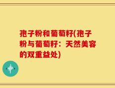 孢子粉和葡萄籽(孢子粉与葡萄籽：天然美容的双重益处)