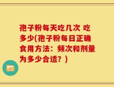 孢子粉每天吃几次 吃多少(孢子粉每日正确食用方法：频次和剂量为多少合适？)