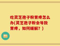 吃灵芝孢子粉胃疼怎么办(灵芝孢子粉会导致胃疼，如何缓解？)