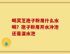 喝灵芝孢子粉用什么水喝？孢子粉用开水冲泡还是温水泡
