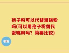 孢子粉可以代替蛋糕粉吗(可以用孢子粉替代蛋糕粉吗？简要比较)