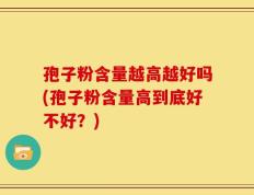 孢子粉含量越高越好吗(孢子粉含量高到底好不好？)