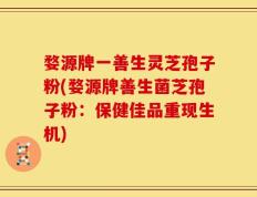 婺源牌一善生灵芝孢子粉(婺源牌善生菌芝孢子粉：保健佳品重现生机)