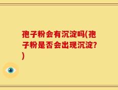 孢子粉会有沉淀吗(孢子粉是否会出现沉淀？)