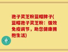 孢子灵芝粉蓝帽牌子(蓝帽孢子灵芝粉：强效免疫调节，助您健康拥抱生活)