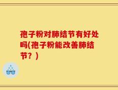 孢子粉对肺结节有好处吗(孢子粉能改善肺结节？)