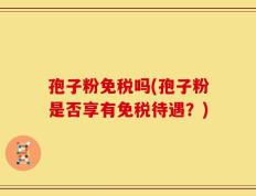 孢子粉免税吗(孢子粉是否享有免税待遇？)