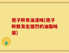 孢子粉有油渣味(孢子粉散发出强烈的油脂味道)