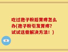 吃过孢子粉后胃疼怎么办(孢子粉引发胃疼？试试这些解决方法！)