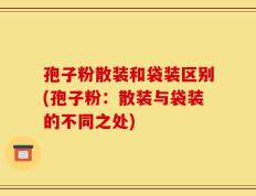 孢子粉散装和袋装区别(孢子粉：散装与袋装的不同之处)