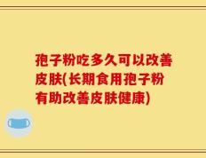 孢子粉吃多久可以改善皮肤(长期食用孢子粉有助改善皮肤健康)