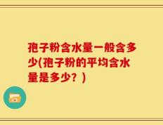 孢子粉含水量一般含多少(孢子粉的平均含水量是多少？)