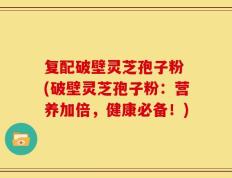 复配破壁灵芝孢子粉 (破壁灵芝孢子粉：营养加倍，健康必备！)