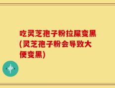 吃灵芝孢子粉拉屎变黑(灵芝孢子粉会导致大便变黑)