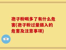 孢子粉喝多了有什么危害(孢子粉过量摄入的危害及注意事项)