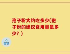 孢子粉大约吃多少(孢子粉的建议食用量是多少？)