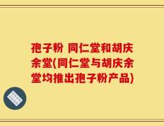 孢子粉 同仁堂和胡庆余堂(同仁堂与胡庆余堂均推出孢子粉产品)