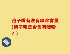 孢子粉有没有嘌呤含量(孢子粉是否含有嘌呤？)