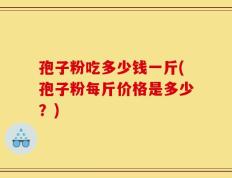 孢子粉吃多少钱一斤(孢子粉每斤价格是多少？)