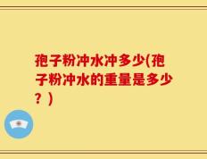 孢子粉冲水冲多少(孢子粉冲水的重量是多少？)