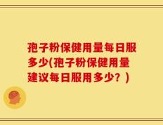 孢子粉保健用量每日服多少(孢子粉保健用量建议每日服用多少？)