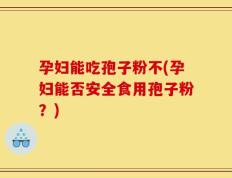 孕妇能吃孢子粉不(孕妇能否安全食用孢子粉？)