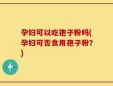 孕妇可以吃孢子粉吗(孕妇可否食用孢子粉？)