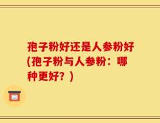 孢子粉好还是人参粉好(孢子粉与人参粉：哪种更好？)