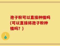 孢子粉可以直接种植吗(可以直接将孢子粉种植吗？)