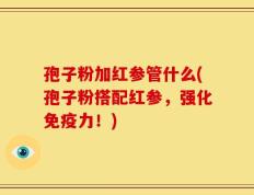 孢子粉加红参管什么(孢子粉搭配红参，强化免疫力！)