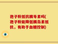 孢子粉抵抗胰导素吗(孢子粉能降低胰岛素抵抗，有助于血糖控制)
