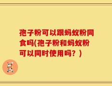 孢子粉可以跟蚂蚁粉同食吗(孢子粉和蚂蚁粉可以同时使用吗？)