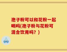 孢子粉可以和花粉一起喝吗(孢子粉与花粉可混合饮用吗？)