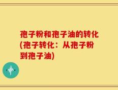 孢子粉和孢子油的转化(孢子转化：从孢子粉到孢子油)