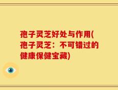孢子灵芝好处与作用(孢子灵芝：不可错过的健康保健宝藏)