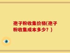 孢子粉收集价格(孢子粉收集成本多少？)