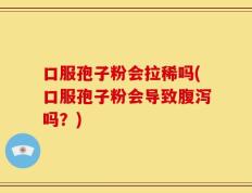 口服孢子粉会拉稀吗(口服孢子粉会导致腹泻吗？)