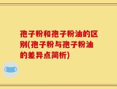 孢子粉和孢子粉油的区别(孢子粉与孢子粉油的差异点简析)